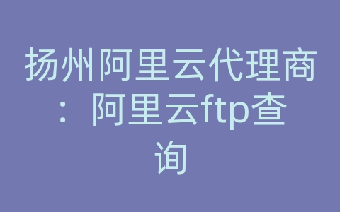 扬州阿里云代理商：阿里云ftp查询