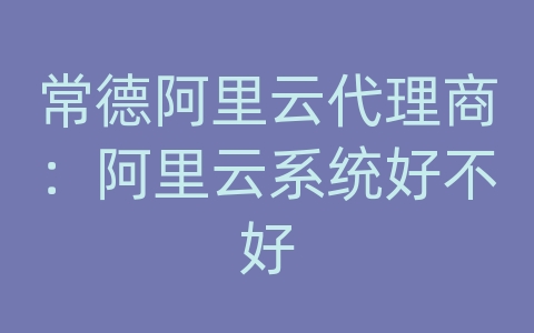 常德阿里云代理商：阿里云系统好不好
