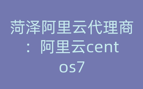 菏泽阿里云代理商：阿里云centos7