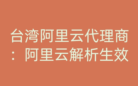 台湾阿里云代理商：阿里云解析生效