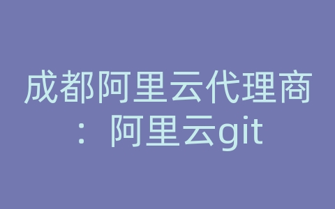 成都阿里云代理商：阿里云git