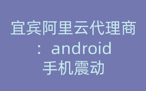宜宾阿里云代理商：android手机震动