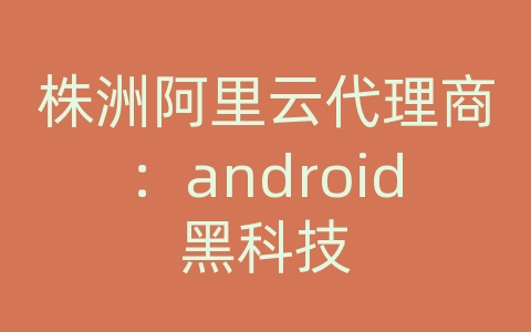 株洲阿里云代理商：android黑科技