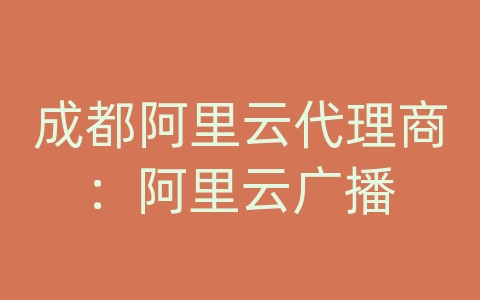成都阿里云代理商：阿里云广播