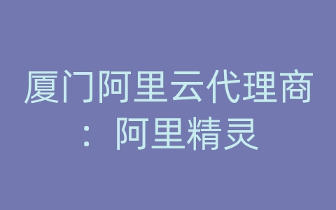 厦门阿里云代理商：阿里精灵