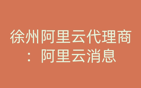 徐州阿里云代理商：阿里云消息