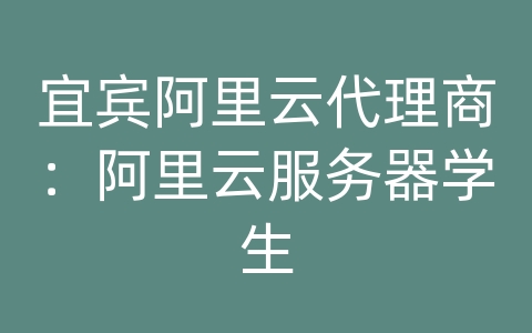 宜宾阿里云代理商：阿里云服务器学生
