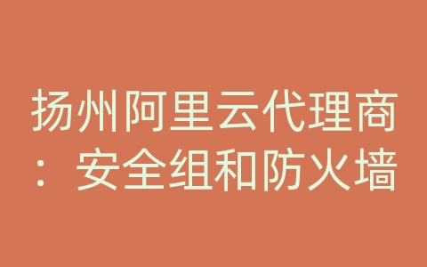 扬州阿里云代理商：安全组和防火墙