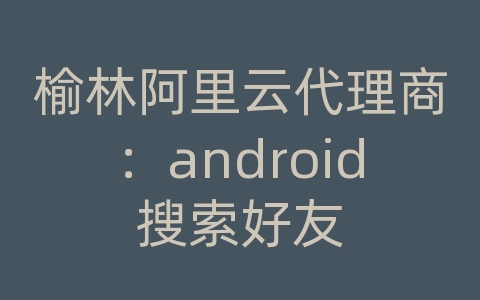 榆林阿里云代理商：android搜索好友