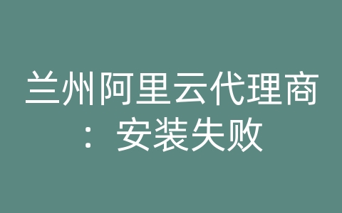 兰州阿里云代理商：安装失败