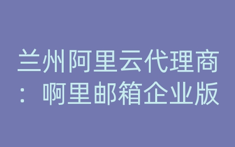 兰州阿里云代理商：啊里邮箱企业版