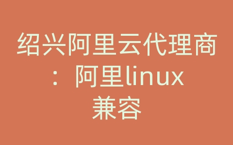 绍兴阿里云代理商：阿里linux兼容