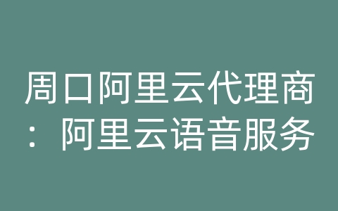 周口阿里云代理商：阿里云语音服务