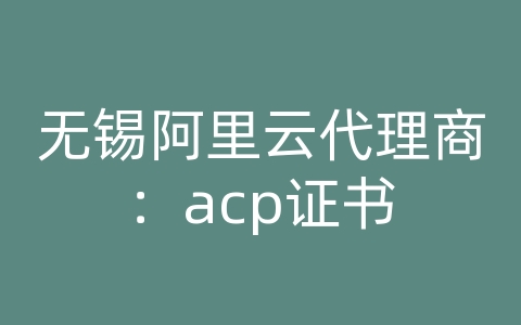无锡阿里云代理商：acp证书