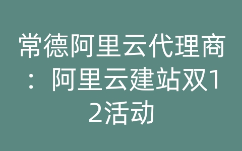 常德阿里云代理商：阿里云建站双12活动