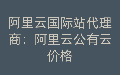 阿里云国际站代理商：阿里云公有云价格