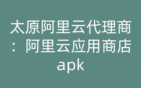 太原阿里云代理商：阿里云应用商店apk