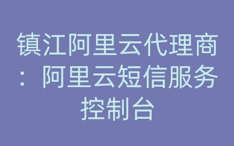 镇江阿里云代理商：阿里云短信服务控制台