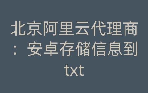 北京阿里云代理商：安卓存储信息到txt