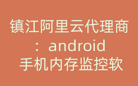 镇江阿里云代理商：android 手机内存监控软件