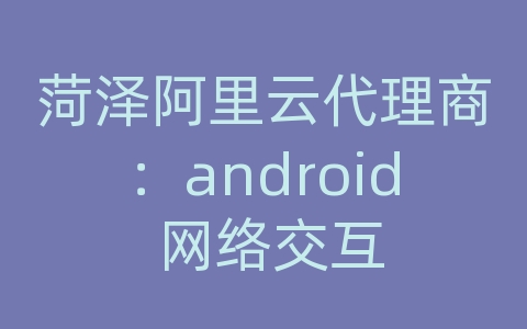 菏泽阿里云代理商：android 网络交互