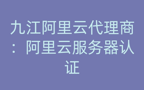 九江阿里云代理商：阿里云服务器认证