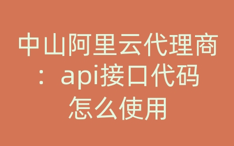 中山阿里云代理商：api接口代码怎么使用