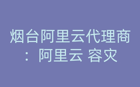 烟台阿里云代理商：阿里云 容灾