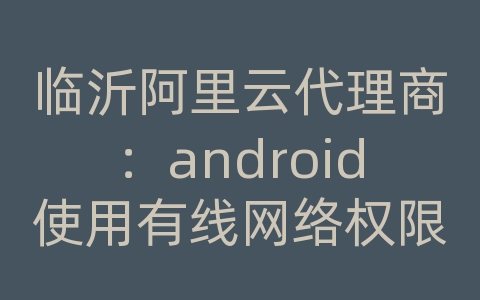 临沂阿里云代理商：android使用有线网络权限