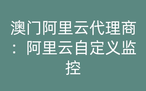 澳门阿里云代理商：阿里云自定义监控