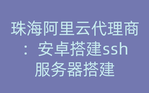 珠海阿里云代理商：安卓搭建ssh服务器搭建