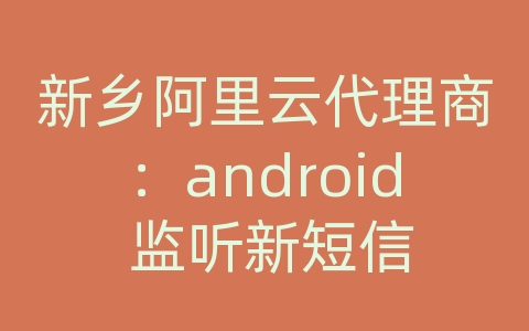 新乡阿里云代理商：android 监听新短信
