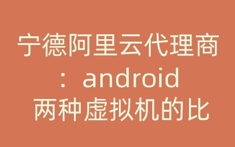 宁德阿里云代理商：android 两种虚拟机的比较 快速精通android 网盘