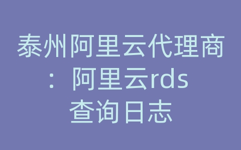 泰州阿里云代理商：阿里云rds 查询日志