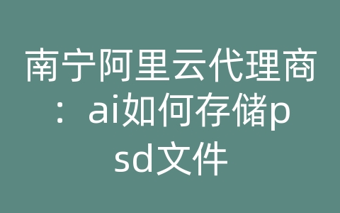 南宁阿里云代理商：ai如何存储psd文件