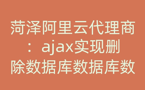 菏泽阿里云代理商：ajax实现删除数据库数据库数据