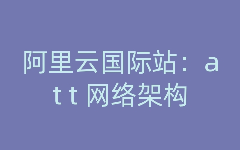 阿里云国际站：at t 网络架构