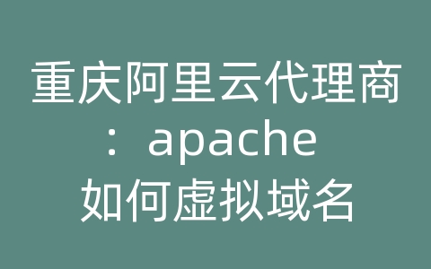 重庆阿里云代理商：apache 如何虚拟域名