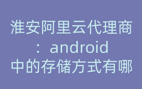 淮安阿里云代理商：android中的存储方式有哪些
