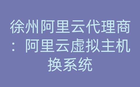 徐州阿里云代理商：阿里云虚拟主机换系统