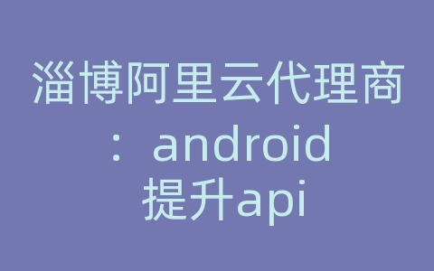 淄博阿里云代理商：android 提升api