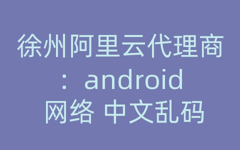 徐州阿里云代理商：android 网络 中文乱码