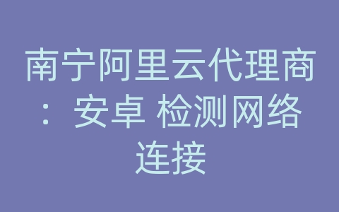 南宁阿里云代理商：安卓 检测网络连接