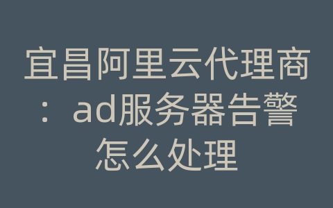 宜昌阿里云代理商：ad服务器告警怎么处理