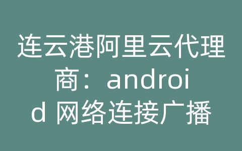 连云港阿里云代理商：android 网络连接广播