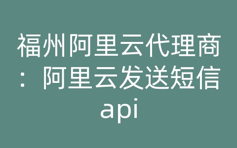 福州阿里云代理商：阿里云发送短信api