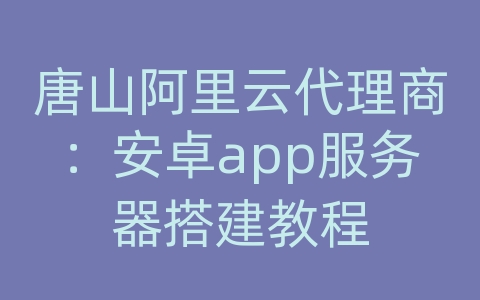 唐山阿里云代理商：安卓app服务器搭建教程