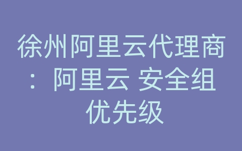 徐州阿里云代理商：阿里云 安全组 优先级