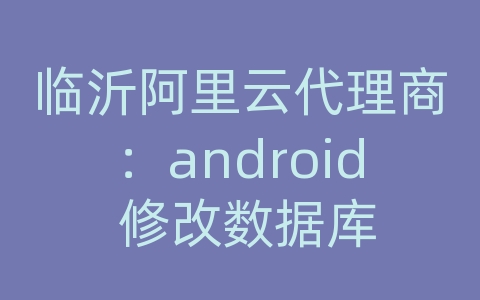 临沂阿里云代理商：android 修改数据库