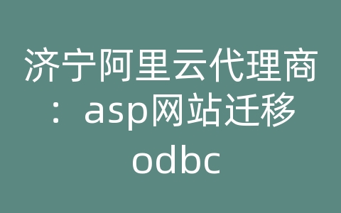 济宁阿里云代理商：asp网站迁移 odbc